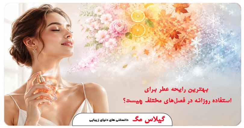 بهترین رایحه عطر برای استفاده روزانه در فصل‌های مختلف چیست؟ فروشگاه اینترنتی عطر و ادکلن گیلاس بیوتی